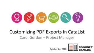 Customizing PDF Exports in CataList
Carol Gordon ̶ Project Manager
October 24, 2018
 