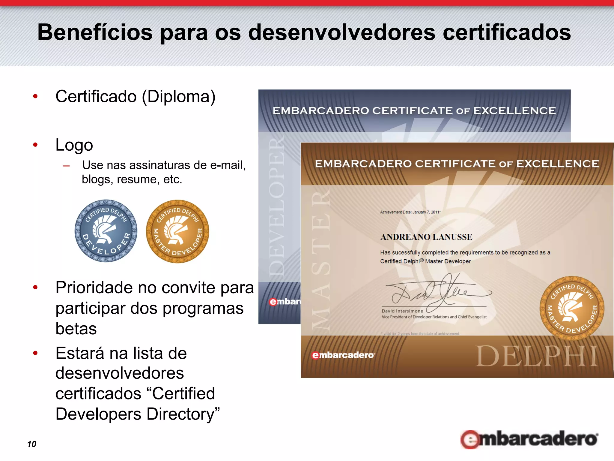 Benefícios para os desenvolvedores certificados

 •  Certificado (Diploma)

 •  Logo
       –  Use nas assinaturas de e-mail,
          blogs, resume, etc.




 •  Prioridade no convite para
    participar dos programas
    betas
 •  Estará na lista de
    desenvolvedores
    certificados “Certified
    Developers Directory”
10
 