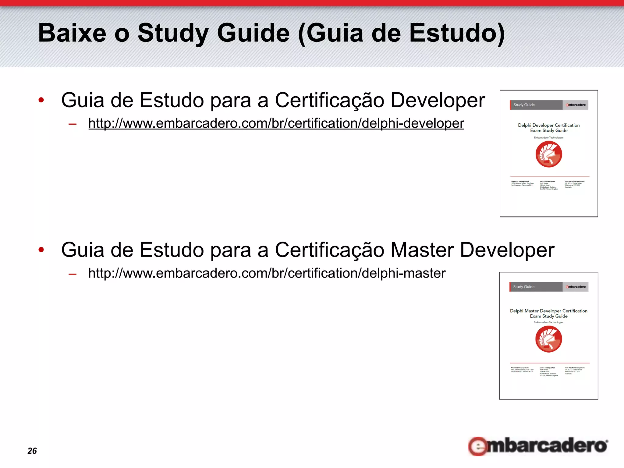 Baixe o Study Guide (Guia de Estudo)

     •  Guia de Estudo para a Certificação Developer
        –  http://www.embarcadero.com/br/certification/delphi-developer




     •  Guia de Estudo para a Certificação Master Developer
        –  http://www.embarcadero.com/br/certification/delphi-master




26
 