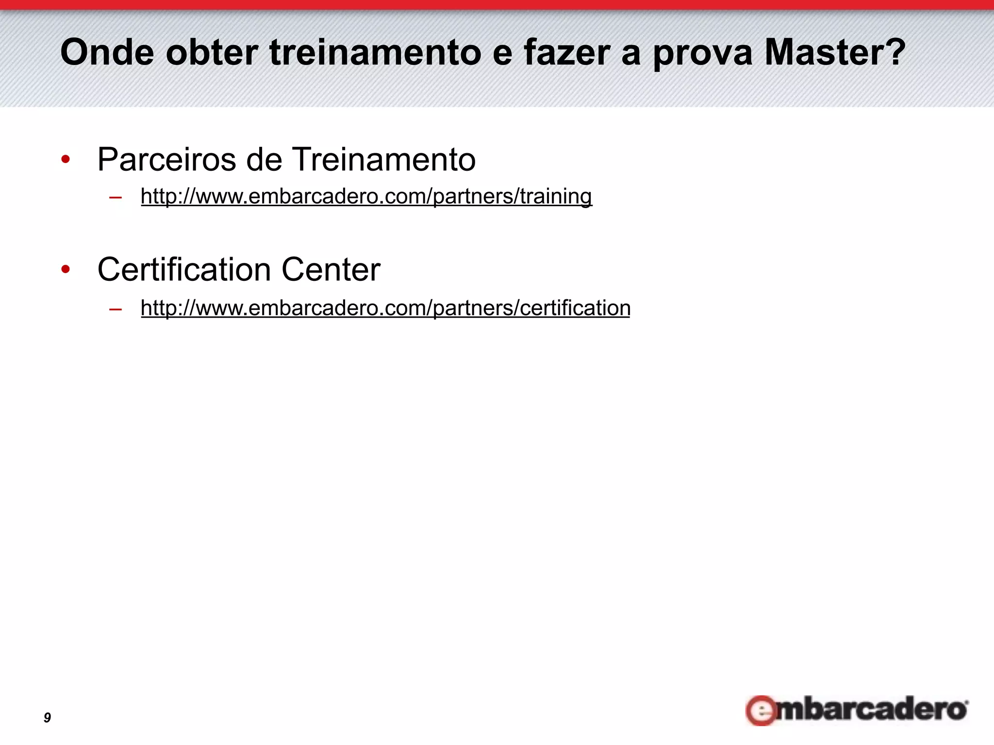 Onde obter treinamento e fazer a prova Master?

    •  Parceiros de Treinamento
       –  http://www.embarcadero.com/partners/training


    •  Certification Center
       –  http://www.embarcadero.com/partners/certification




9
 