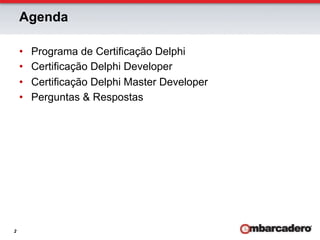 Agenda

    •    Programa de Certificação Delphi
    •    Certificação Delphi Developer
    •    Certificação Delphi Master Developer
    •    Perguntas & Respostas




2
 