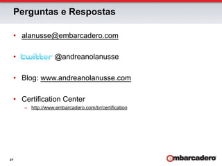 Perguntas e Respostas

     •  alanusse@embarcadero.com

     •                 @andreanolanusse

     •  Blog: www.andreanolanusse.com

     •  Certification Center
          –  http://www.embarcadero.com/br/certification




27
 