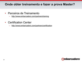 Onde obter treinamento e fazer a prova Master?

    •  Parceiros de Treinamento
       –  http://www.embarcadero.com/partners/training


    •  Certification Center
       –  http://www.embarcadero.com/partners/certification




9
 