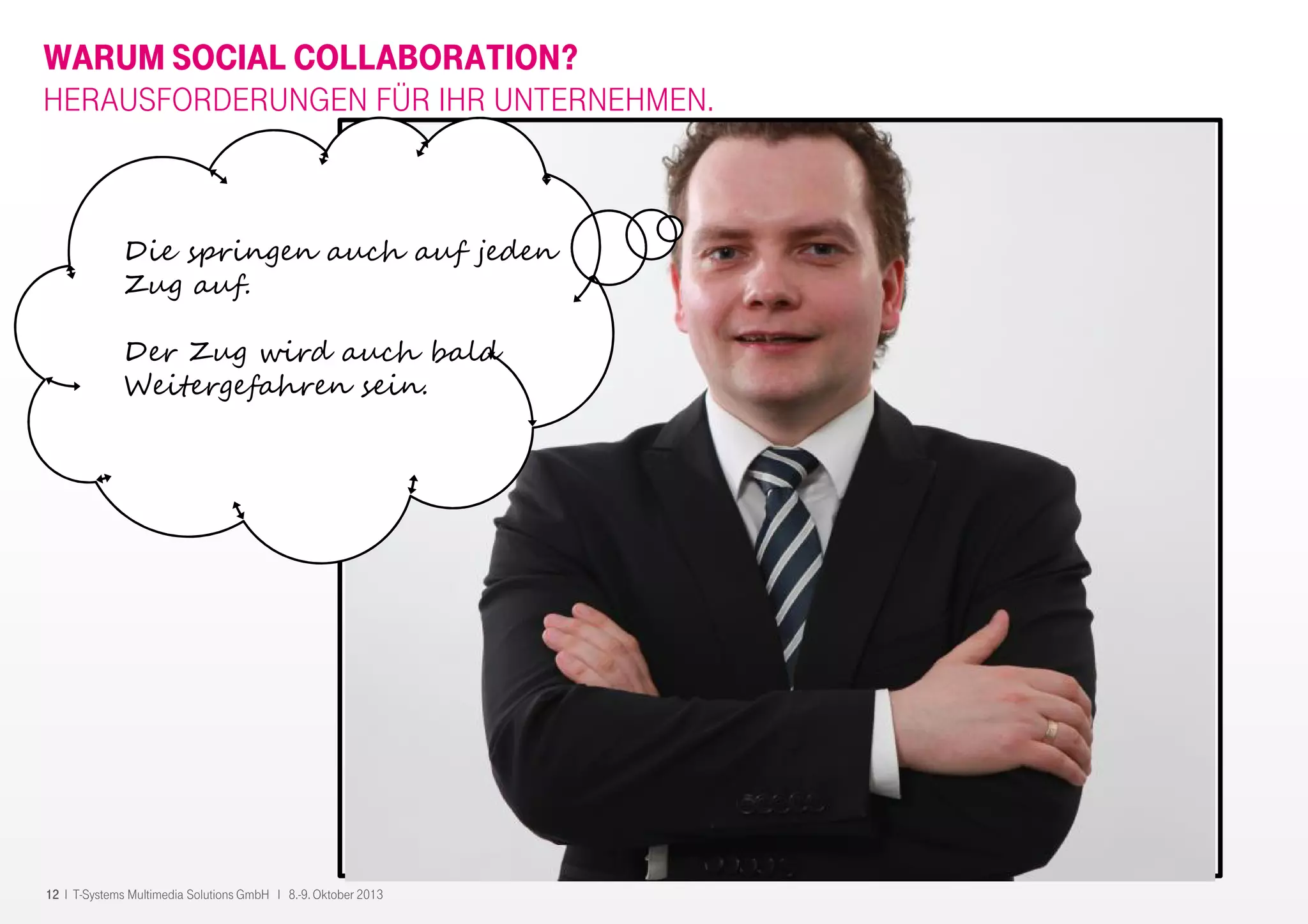 12 I T-Systems Multimedia Solutions GmbH I 8.-9. Oktober 2013
WARUM SOCIAL COLLABORATION?
HERAUSFORDERUNGEN FÜR IHR UNTERNEHMEN.
Die springen auch auf jeden
Zug auf.
Der Zug wird auch bald
Weitergefahren sein.
 
