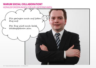 12 I T-Systems Multimedia Solutions GmbH I 8.-9. Oktober 2013
WARUM SOCIAL COLLABORATION?
HERAUSFORDERUNGEN FÜR IHR UNTERNEHMEN.
Die springen auch auf jeden
Zug auf.
Der Zug wird auch bald
Weitergefahren sein.
 
