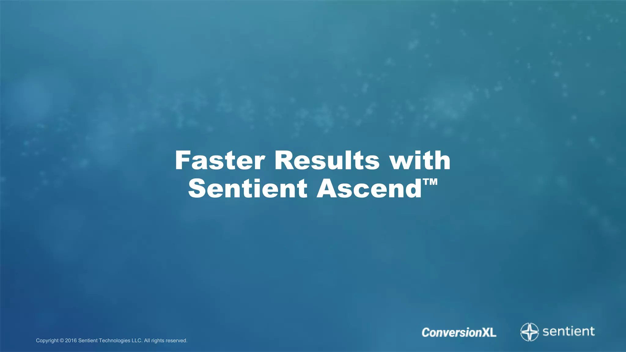 Copyright © 2016 Sentient Technologies LLC. All rights reserved.
Faster Results with
Sentient Ascend™
 