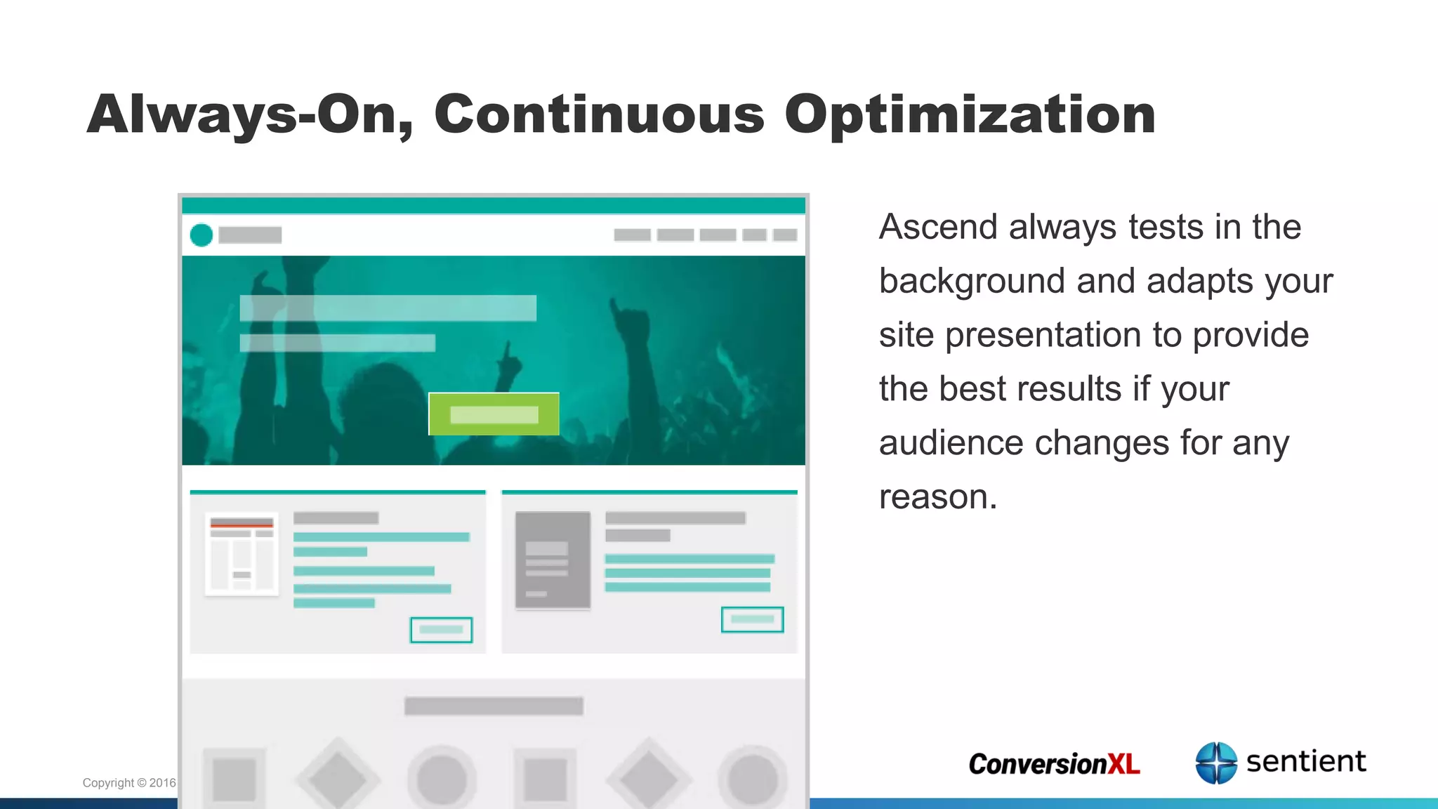 Copyright © 2016 Sentient Technologies LLC. All rights reserved.
Always-On, Continuous Optimization
Ascend always tests in the
background and adapts your
site presentation to provide
the best results if your
audience changes for any
reason.
 