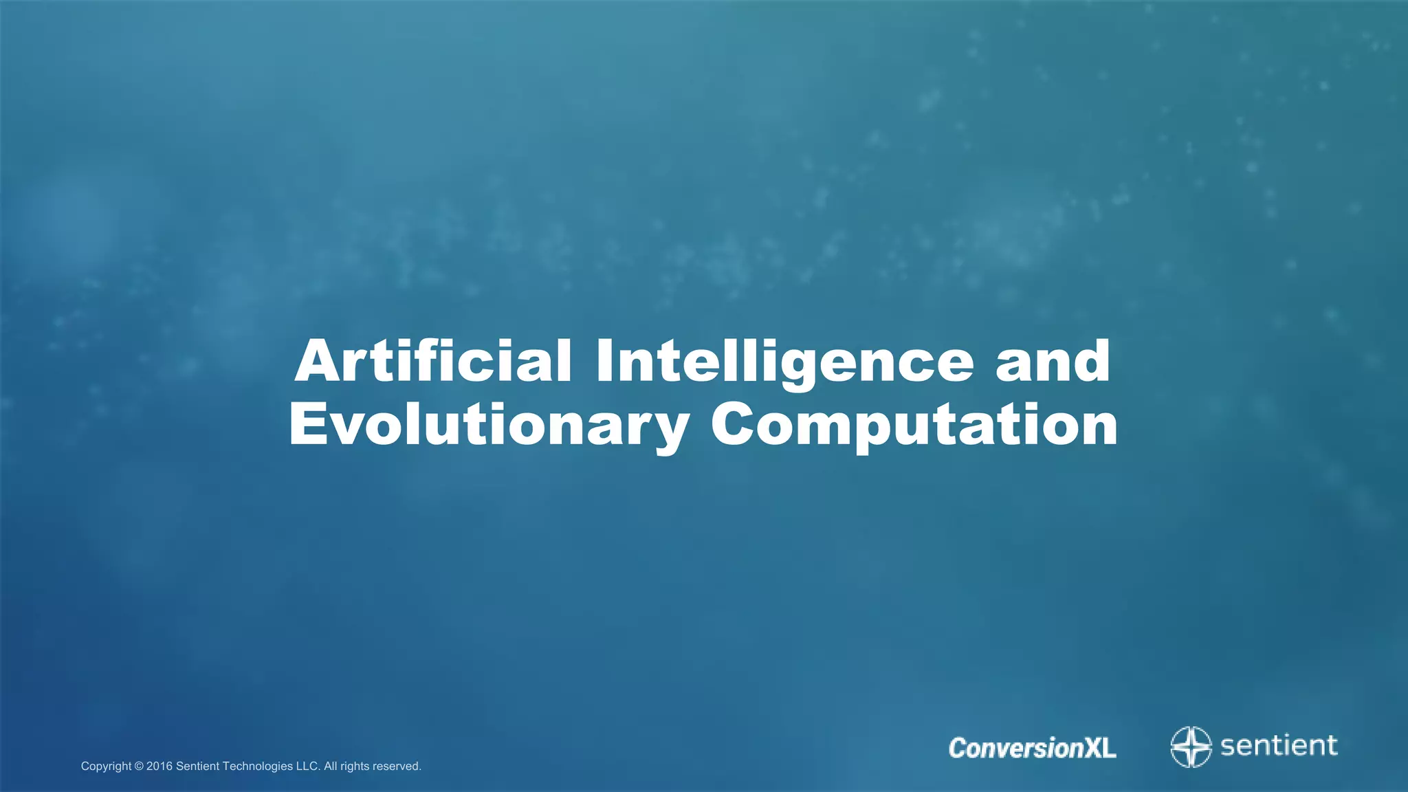 Copyright © 2016 Sentient Technologies LLC. All rights reserved.
Artificial Intelligence and
Evolutionary Computation
 