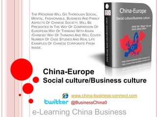 The Program Will Go Thorough Social, Mental, Fashionable, Business And Family Aspects Of Chinese Society. Will Be Presented In The Way Of Comparison Of European Way Of Thinking With Asian /Chinese/ Way Of Thinking And Will Cover Number Of Case Studies And Real Life Examples Of Chinese Corporate From Inside. China-Europe  Social culture/Business culture www.china-business-connect.com @BusinessChina0 e-Learning China Business   