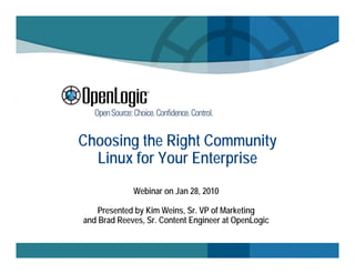 Choosing the Right Community
  Linux for Your Enterprise
             Webinar on Jan 28, 2010

    Presented by Kim Weins, Sr. VP of Marketing
and Brad Reeves, Sr. Content Engineer at OpenLogic
 