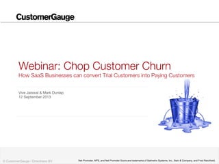 © CustomerGauge / Directness BV Net Promoter, NPS, and Net Promoter Score are trademarks of Satmetrix Systems, Inc., Bain & Company, and Fred Reichheld.
Webinar: Chop Customer Churn!
How SaaS Businesses can convert Trial Customers into Paying Customers
Vive Jaiswal & Mark Dunlap
12 September 2013
 