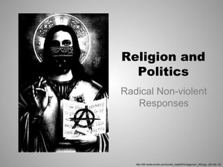 Religion and
  Politics
Radical Non-violent
   Responses




   http://28.media.tumblr.com/tumblr_lxejtitAPa1qagyvoo1_400.jpg (25 Feb 12)
 