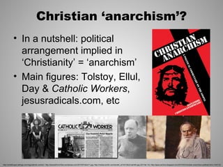 Christian ‘anarchism’?
            • In a nutshell: political
              arrangement implied in
              ‘Christianity’ = ‘anarchism’
            • Main figures: Tolstoy, Ellul,
              Day & Catholic Workers,
              jesusradicals.com, etc




http://writeforgod.stblogs.com/tag/catholic-worker/; http://pieceofmind.files.wordpress.com/2010/07/ellul11.jpg; http://media.tumblr.com/tumblr_ls1hd1QtUs1qlrn6h.jpg (25 Feb 12); http://apos-archive.blogspot.com/2010/03/christian-anarchism-political.html (10/4/12)
 