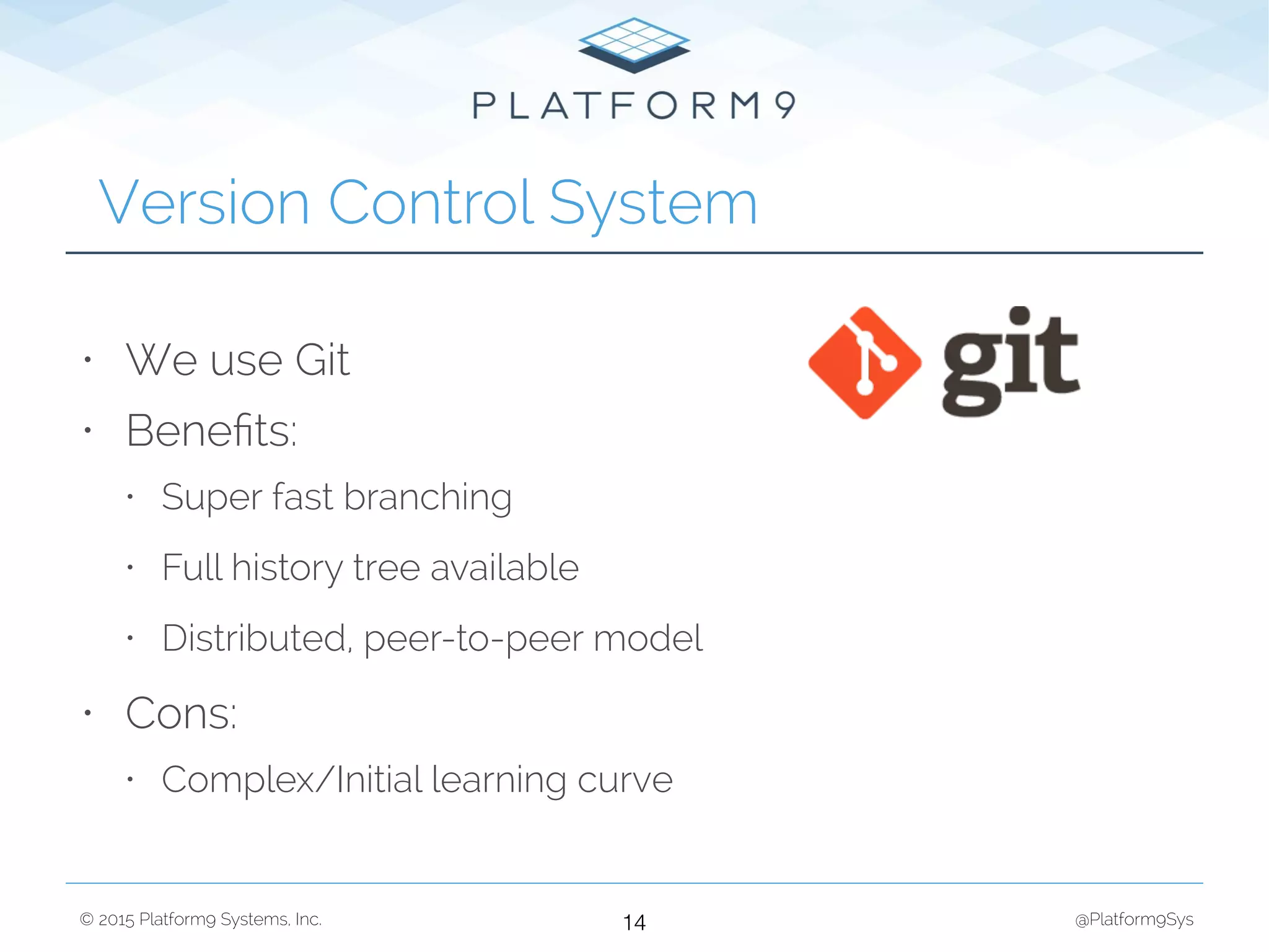 © 2015 Platform9 Systems, Inc. @Platform9Sys
Version Control System
14
• We use Git
• Beneﬁts:
• Super fast branching
• Full history tree available
• Distributed, peer-to-peer model
• Cons:
• Complex/Initial learning curve
 