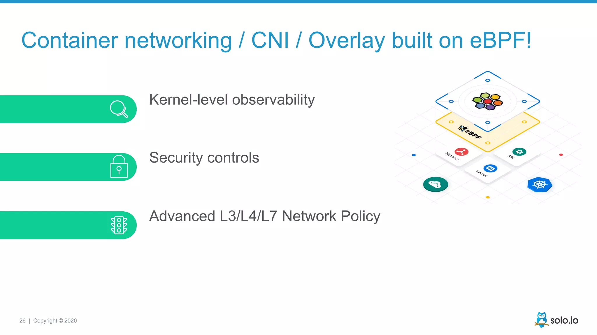 26 | Copyright © 2020
Kernel-level observability
Security controls
Advanced L3/L4/L7 Network Policy
Container networking / CNI / Overlay built on eBPF!
 