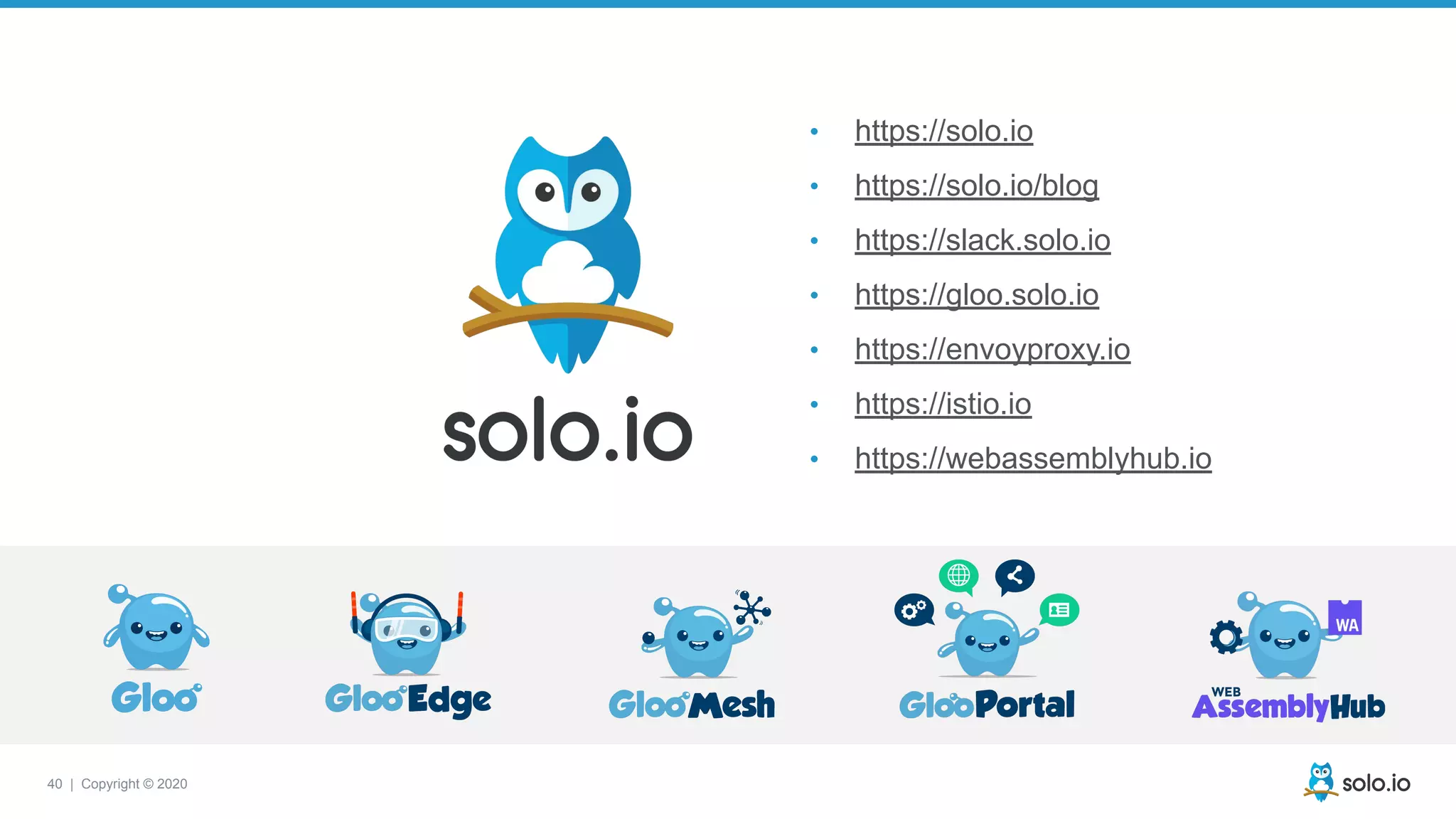 40 | Copyright © 2020
• https://solo.io
• https://solo.io/blog
• https://slack.solo.io
• https://gloo.solo.io
• https://envoyproxy.io
• https://istio.io
• https://webassemblyhub.io
 