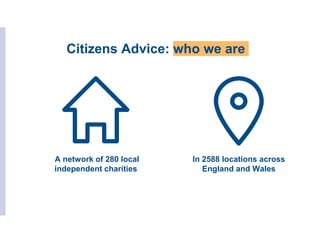 Citizens Advice: who we are
A network of 280 local
independent charities
In 2588 locations across
England and Wales
 