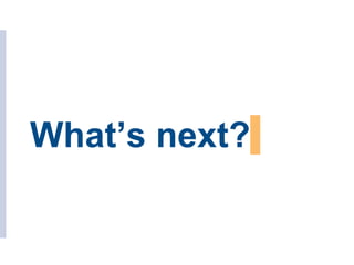 What’s next?
 