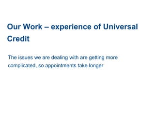 Our Work – experience of Universal
Credit
The issues we are dealing with are getting more
complicated, so appointments take longer
 