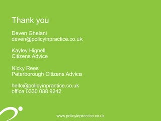 www.policyinpractice.co.uk
Thank you
Deven Ghelani
deven@policyinpractice.co.uk
Kayley Hignell
Citizens Advice
Nicky Rees
Peterborough Citizens Advice
hello@policyinpractice.co.uk
office 0330 088 9242
 