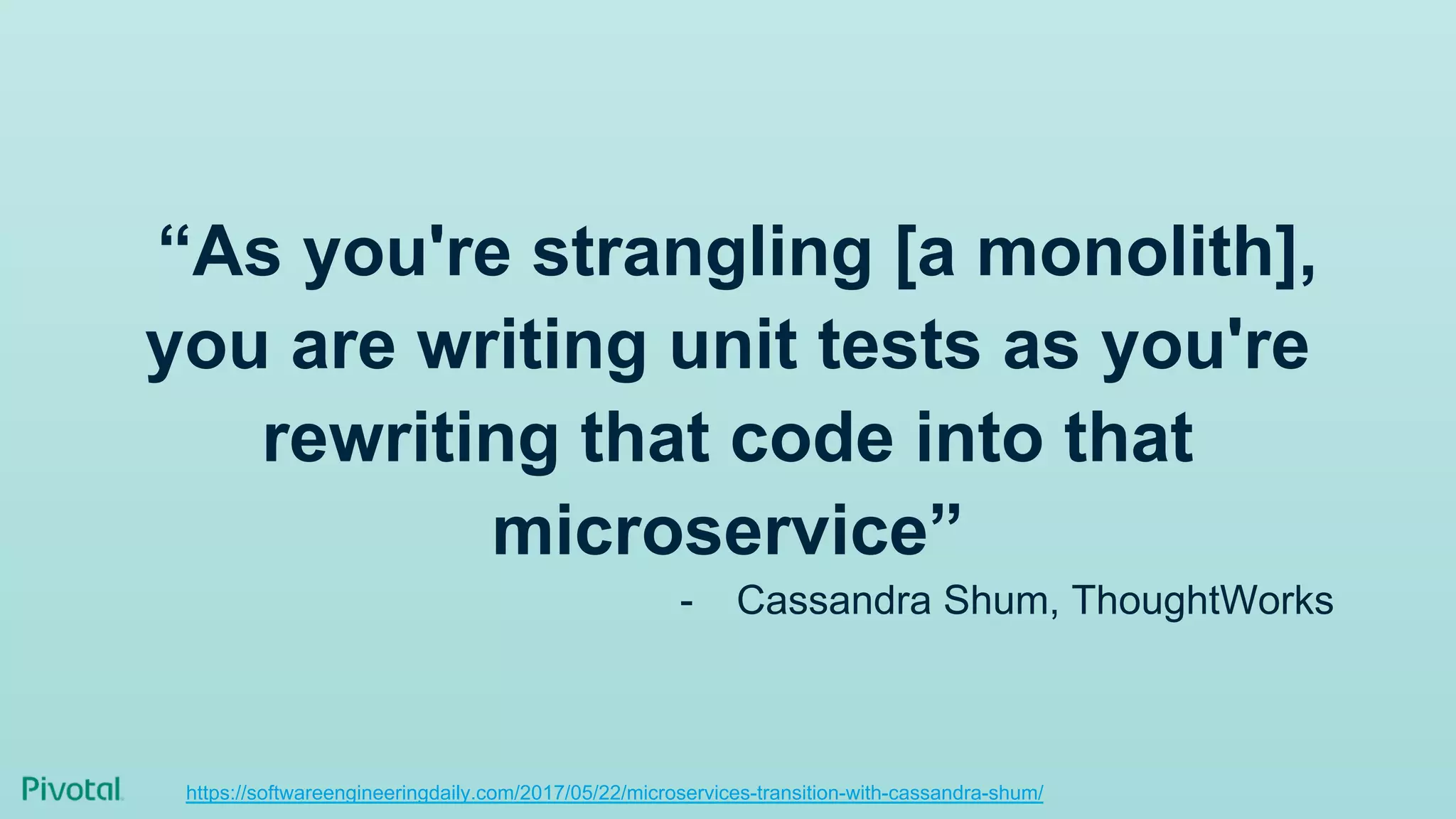 “As you're strangling [a monolith],
you are writing unit tests as you're
rewriting that code into that
microservice”
-  Cassandra Shum, ThoughtWorks
https://softwareengineeringdaily.com/2017/05/22/microservices-transition-with-cassandra-shum/
 