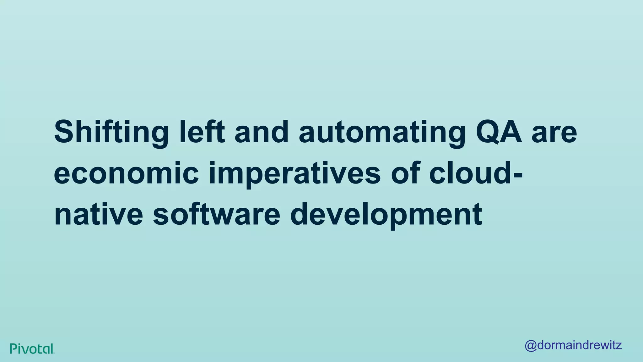 Shifting left and automating QA are
economic imperatives of cloud-
native software development
@dormaindrewitz
 