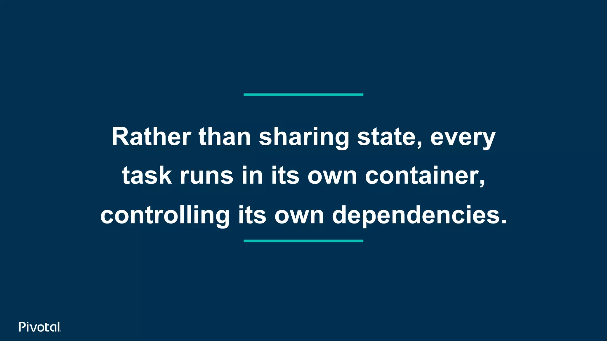 Rather than sharing state, every
task runs in its own container,
controlling its own dependencies.
 