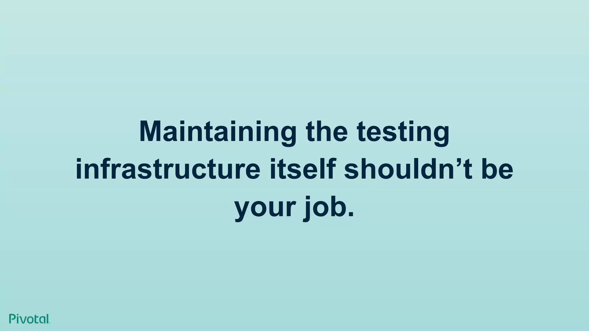 Maintaining the testing
infrastructure itself shouldn’t be
your job.
 