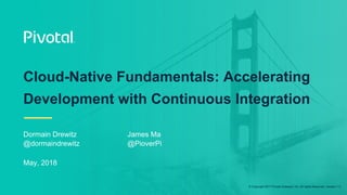 © Copyright 2017 Pivotal Software, Inc. All rights Reserved. Version 1.0
Cloud-Native Fundamentals: Accelerating
Development with Continuous Integration
Dormain Drewitz James Ma
@dormaindrewitz @PioverPi
May, 2018
 