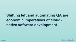 Shifting left and automating QA are
economic imperatives of cloud-
native software development
@dormaindrewitz
 