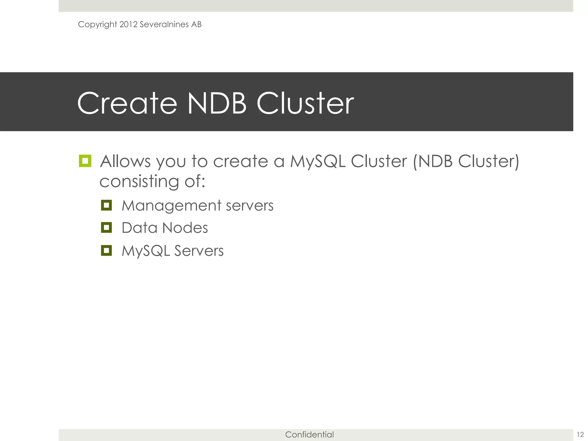 Confidential
Create NDB Cluster
¤  Allows you to create a MySQL Cluster (NDB Cluster)
consisting of:
¤  Management servers
¤  Data Nodes
¤  MySQL Servers
12
Copyright 2012 Severalnines AB
 