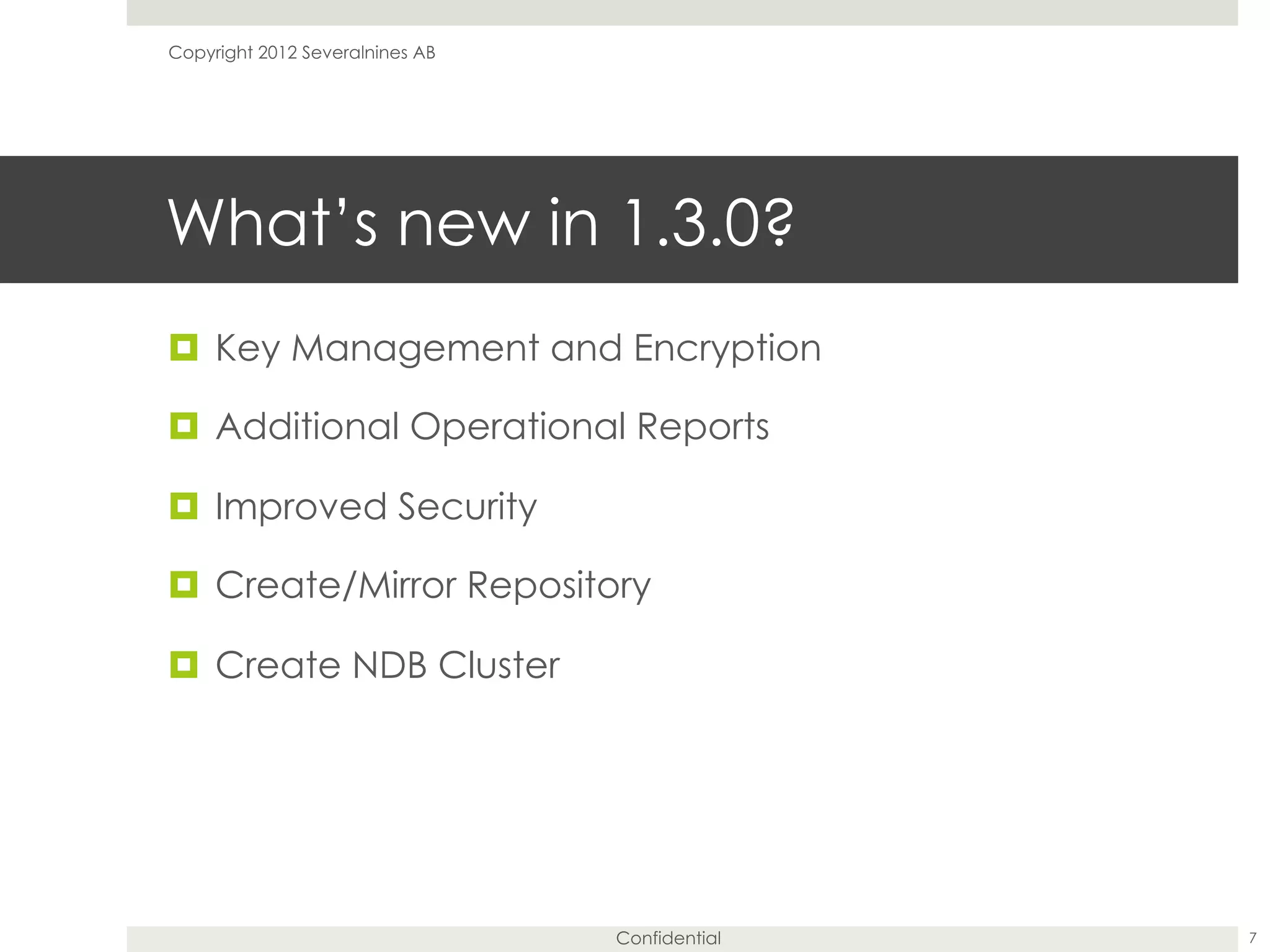 Confidential
What’s new in 1.3.0?
¤  Key Management and Encryption
¤  Additional Operational Reports
¤  Improved Security
¤  Create/Mirror Repository
¤  Create NDB Cluster
7
Copyright 2012 Severalnines AB
 