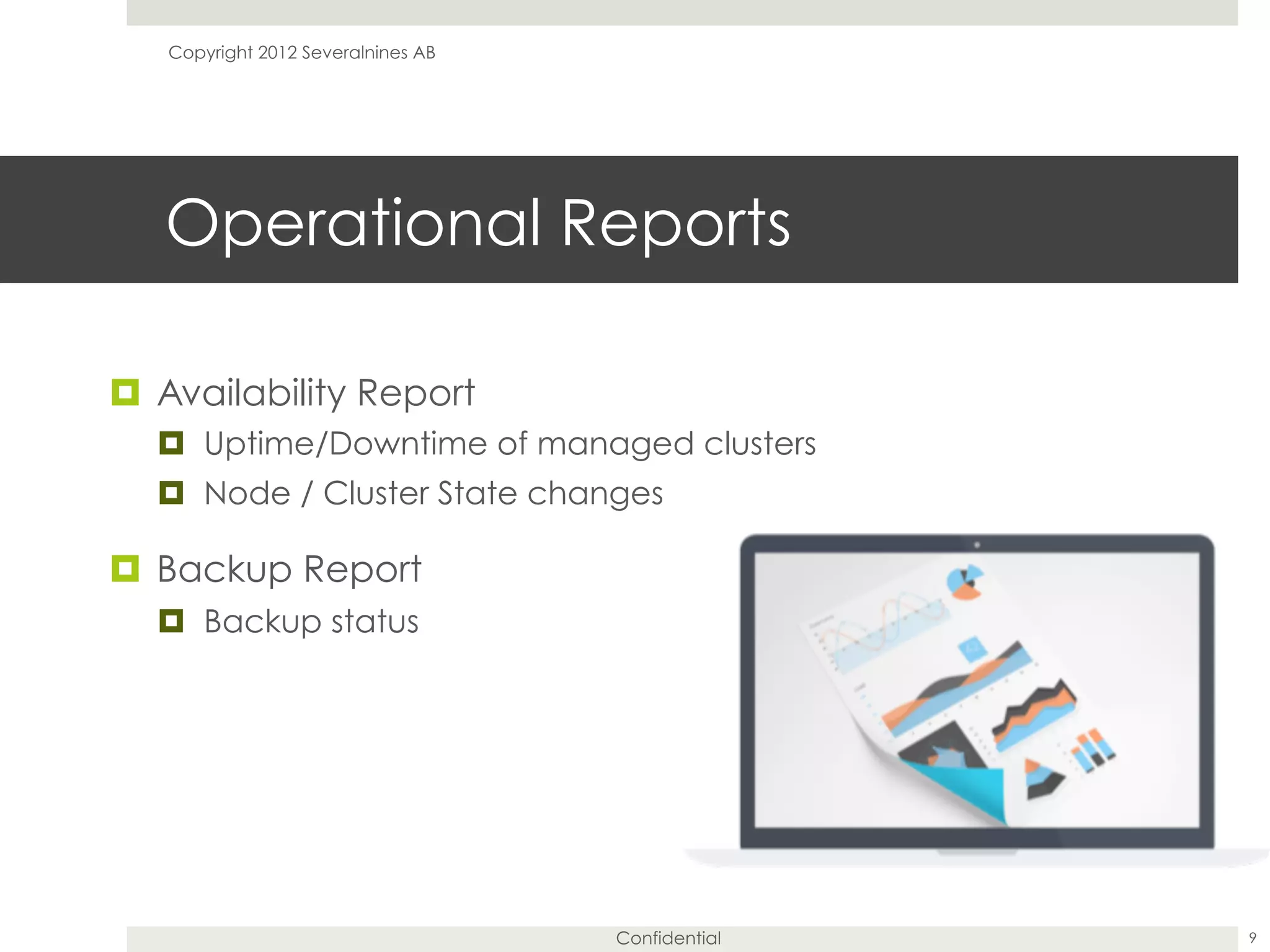 Confidential
Operational Reports
¤  Availability Report
¤  Uptime/Downtime of managed clusters
¤  Node / Cluster State changes
¤  Backup Report
¤  Backup status
9
Copyright 2012 Severalnines AB
 