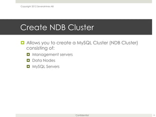 Confidential
Create NDB Cluster
¤  Allows you to create a MySQL Cluster (NDB Cluster)
consisting of:
¤  Management servers
¤  Data Nodes
¤  MySQL Servers
12
Copyright 2012 Severalnines AB
 