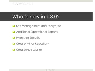 Confidential
What’s new in 1.3.0?
¤  Key Management and Encryption
¤  Additional Operational Reports
¤  Improved Security
¤  Create/Mirror Repository
¤  Create NDB Cluster
7
Copyright 2012 Severalnines AB
 