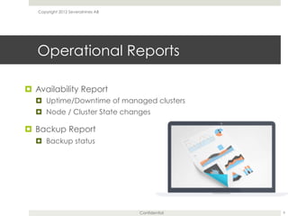 Confidential
Operational Reports
¤  Availability Report
¤  Uptime/Downtime of managed clusters
¤  Node / Cluster State changes
¤  Backup Report
¤  Backup status
9
Copyright 2012 Severalnines AB
 