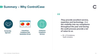 Summary – Why ControlCase
© 2021 ControlCase. All Rights Reserved. 35
“They provide excellent service,
expertise and technology. And,
the visibility into my compliance
throughout the year and during
the audit process provide a lot
of value to us.
— Dir. of Compliance,
SaaS company
 