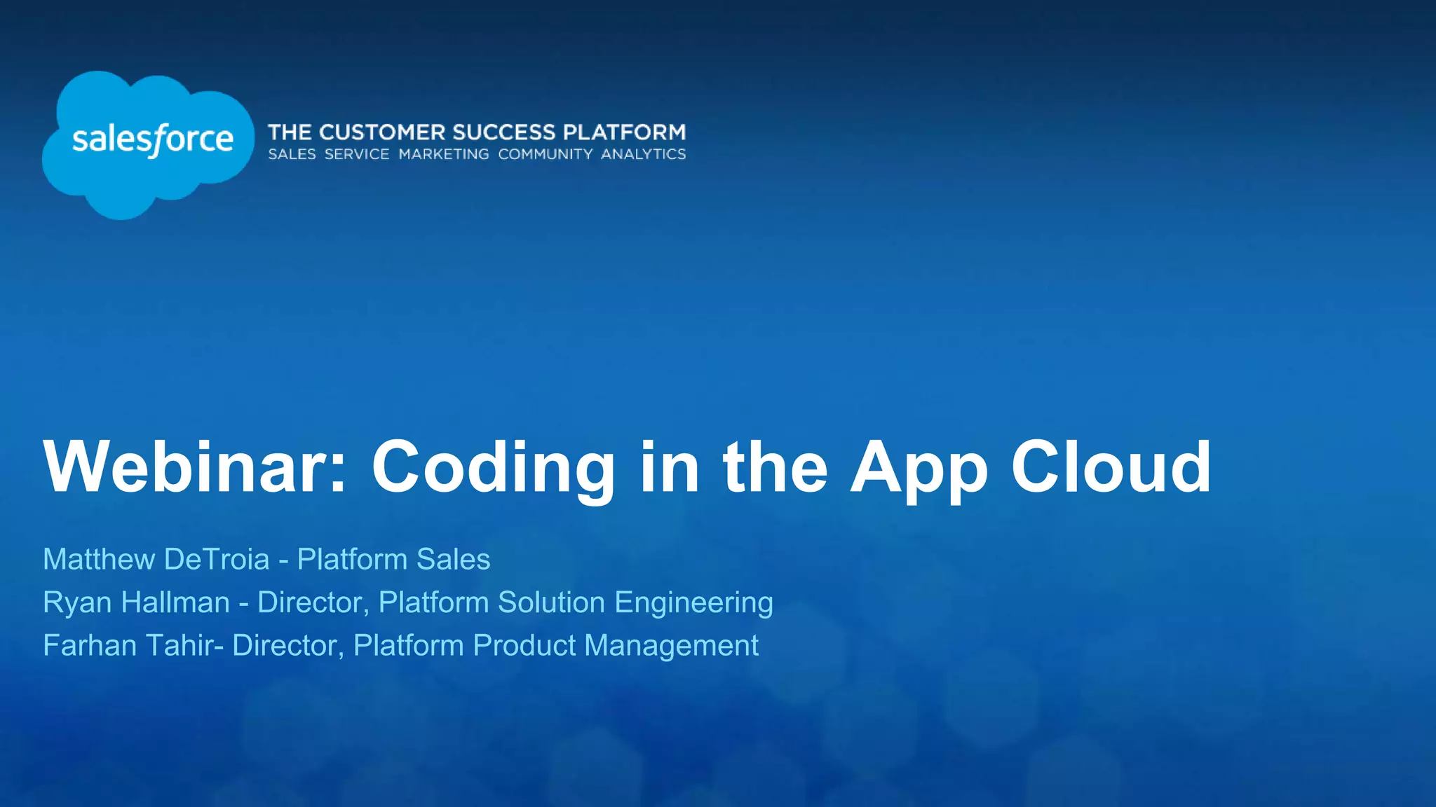 Webinar: Coding in the App Cloud Matthew DeTroia - Platform Sales Ryan Hallman - Director, Platform Solution Engineering Farhan Tahir- Director, Platform Product Management 