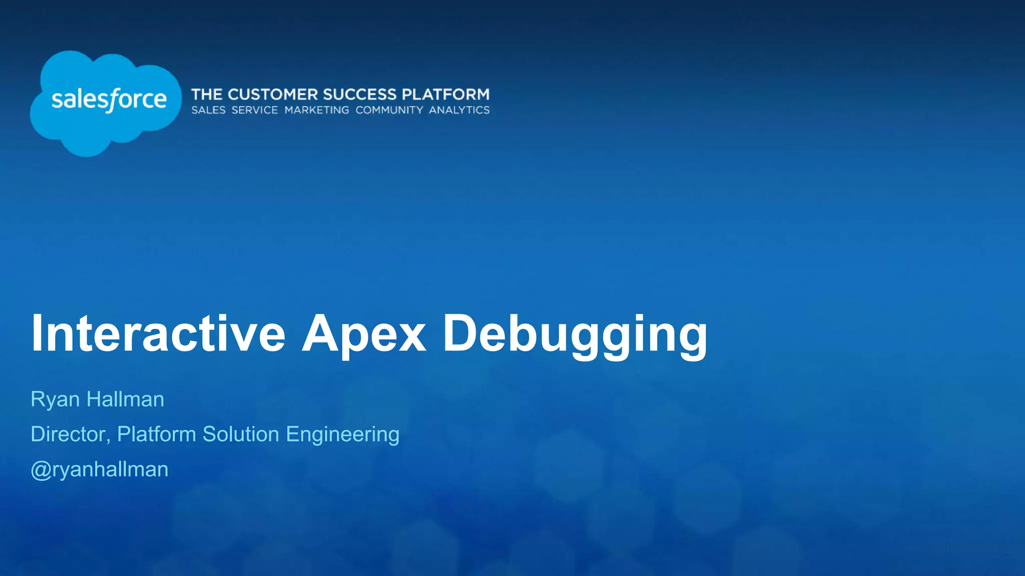 Interactive Apex Debugging Ryan Hallman Director, Platform Solution Engineering @ryanhallman 