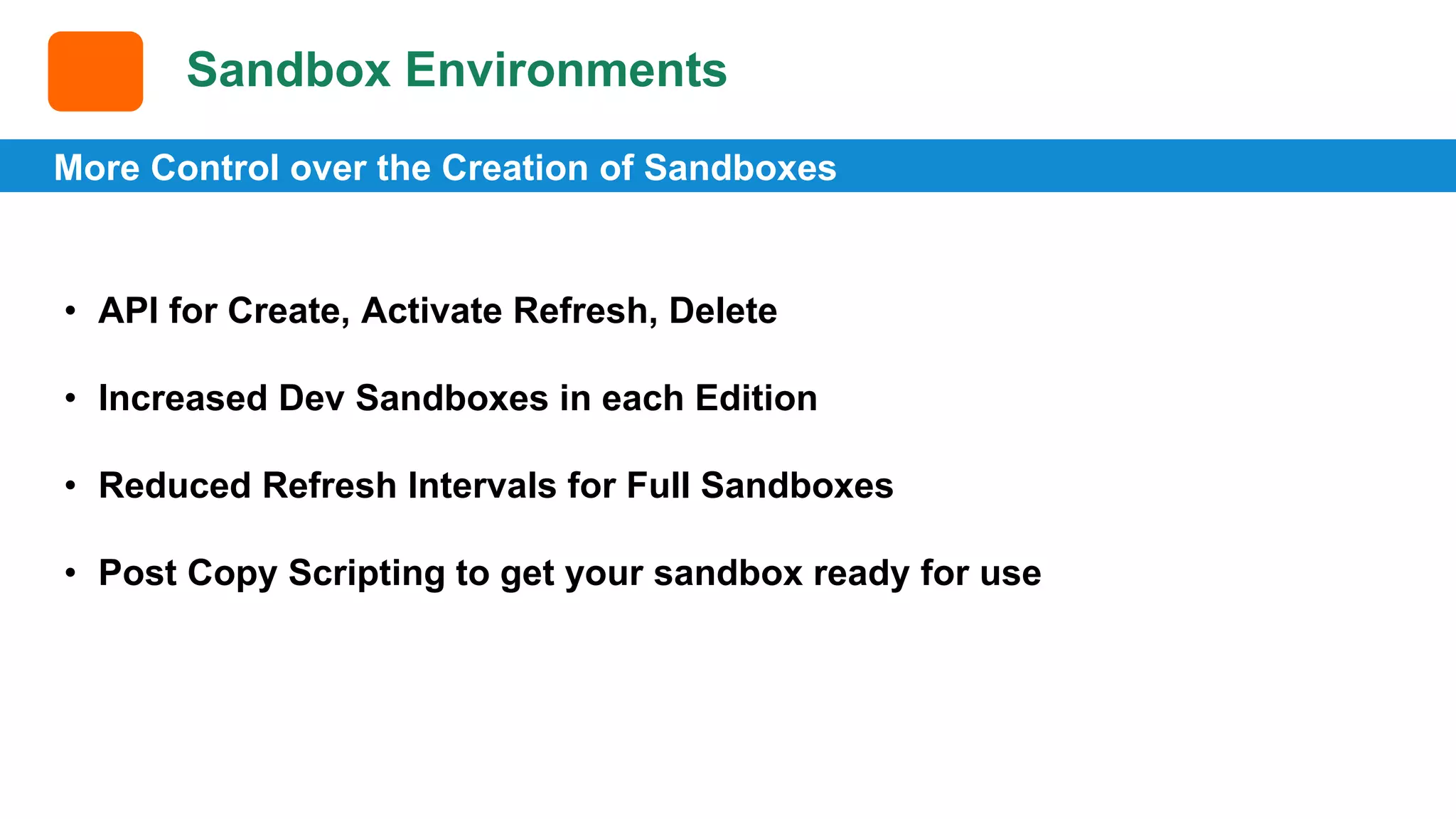 Sandbox Environments More Control over the Creation of Sandboxes • API for Create, Activate Refresh, Delete • Increased Dev Sandboxes in each Edition • Reduced Refresh Intervals for Full Sandboxes • Post Copy Scripting to get your sandbox ready for use 