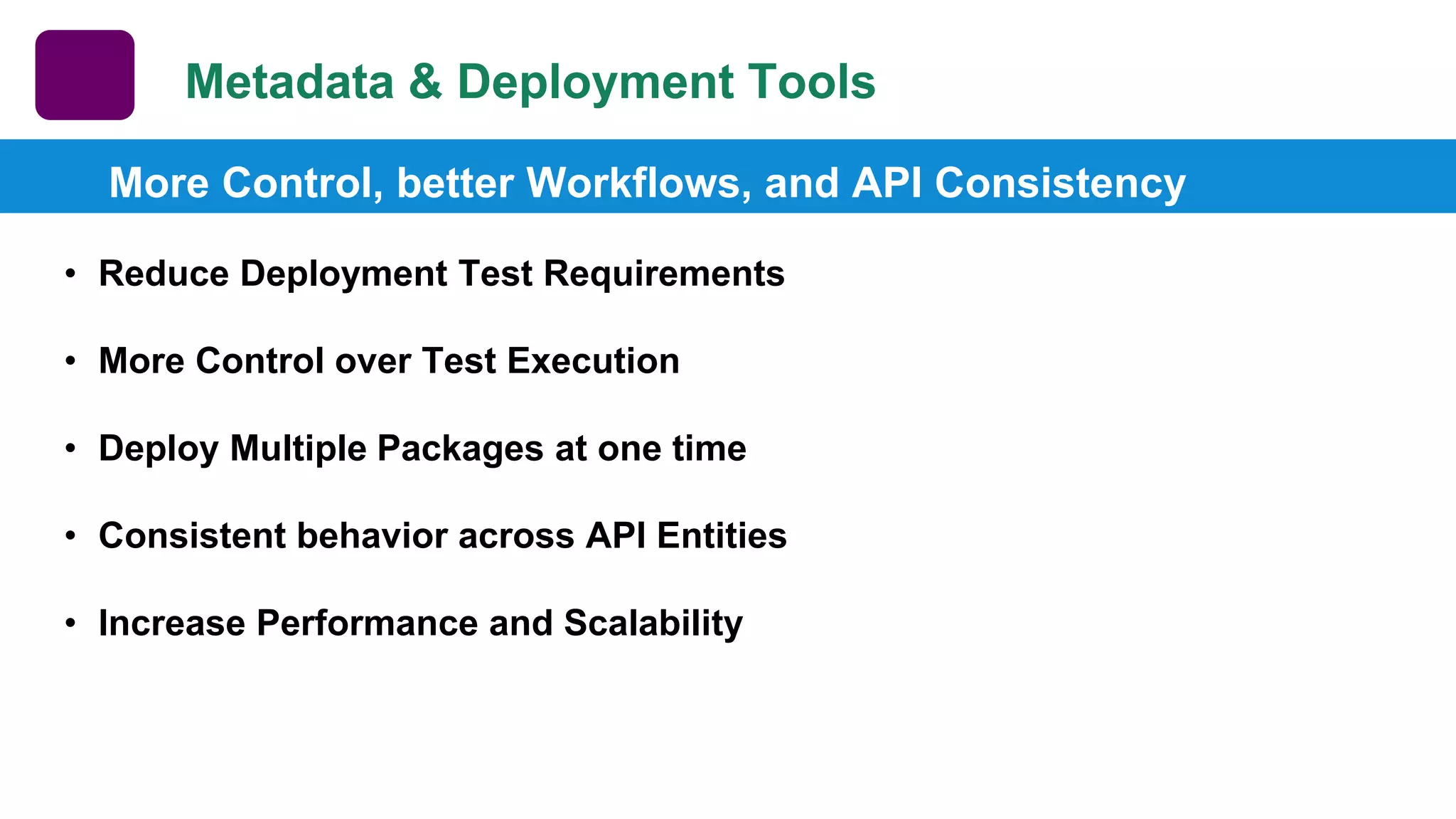 Metadata & Deployment Tools More Control, better Workflows, and API Consistency • Reduce Deployment Test Requirements • More Control over Test Execution • Deploy Multiple Packages at one time • Consistent behavior across API Entities • Increase Performance and Scalability 
