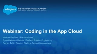 Webinar: Coding in the App Cloud
Matthew DeTroia - Platform Sales
Ryan Hallman - Director, Platform Solution Engineering
Farhan Tahir- Director, Platform Product Management
 