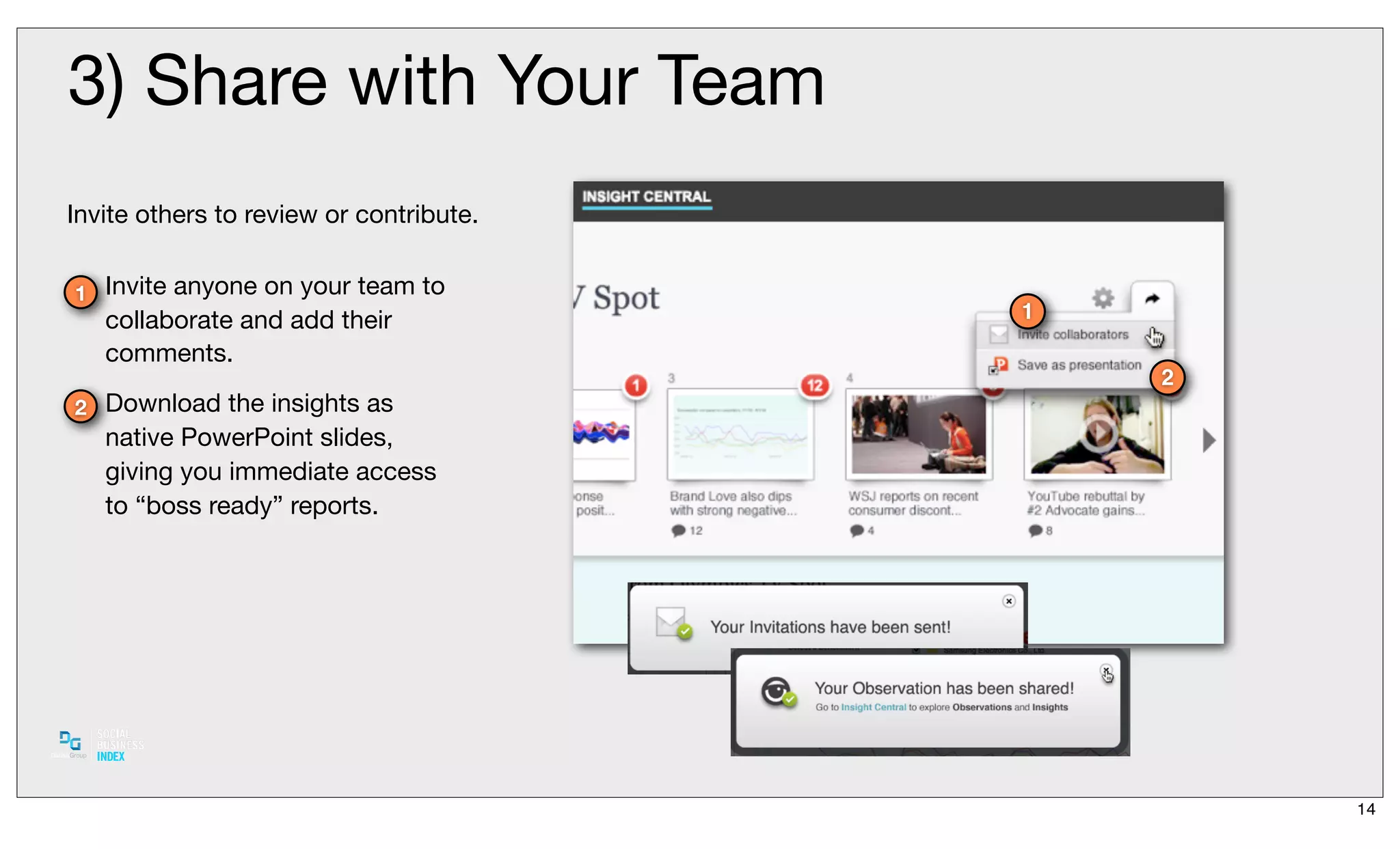 3) Share with Your Team
Invite others to review or contribute.


1 Invite anyone on your team to
   collaborate and add their             1
   comments.
                                             2
2 Download the insights as
   native PowerPoint slides,
   giving you immediate access
   to “boss ready” reports.




                                                 14
 
