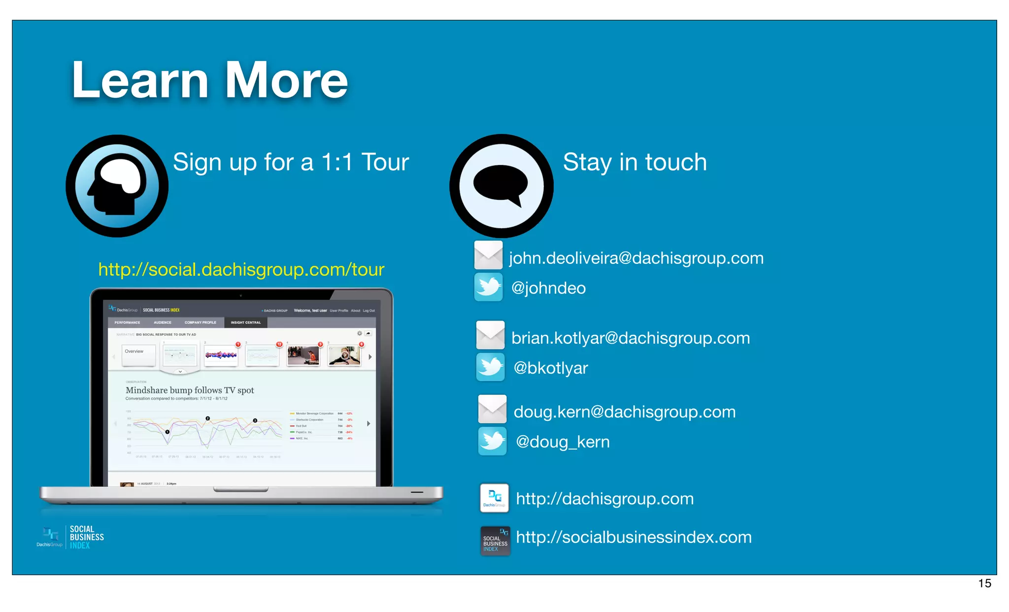 Learn More
        Sign up for a 1:1 Tour             Stay in touch


                                     john.deoliveira@dachisgroup.com
http://social.dachisgroup.com/tour
                                     @johndeo

                                     brian.kotlyar@dachisgroup.com
                                     @bkotlyar

                                     doug.kern@dachisgroup.com
                                     @doug_kern


                                     http://dachisgroup.com

                                     http://socialbusinessindex.com

                                                                       15
 