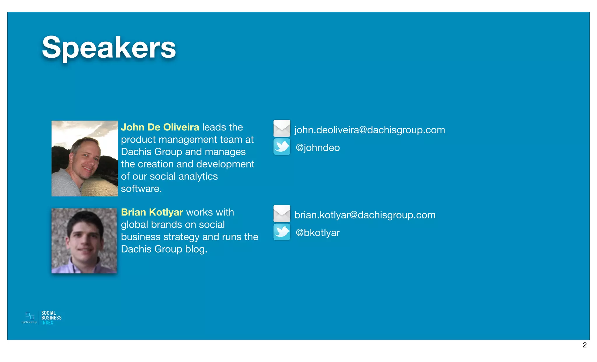 Speakers

    John De Oliveira leads the       john.deoliveira@dachisgroup.com
    product management team at
    Dachis Group and manages         @johndeo
    the creation and development
    of our social analytics
    software.

    Brian Kotlyar works with         brian.kotlyar@dachisgroup.com
    global brands on social
    business strategy and runs the   @bkotlyar
    Dachis Group blog.




                                                                       2
 