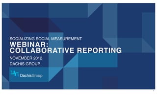 SOCIALIZING SOCIAL MEASUREMENT
WEBINAR:
COLLABORATIVE REPORTING
NOVEMBER 2012
DACHIS GROUP




                                 1
 