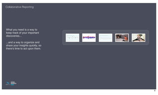 Collaborative Reporting




What you need is a way to
keep track of your important
discoveries...

...and a way to organize and
share your insights quickly, so
there's time to act upon them.




                                  9
 