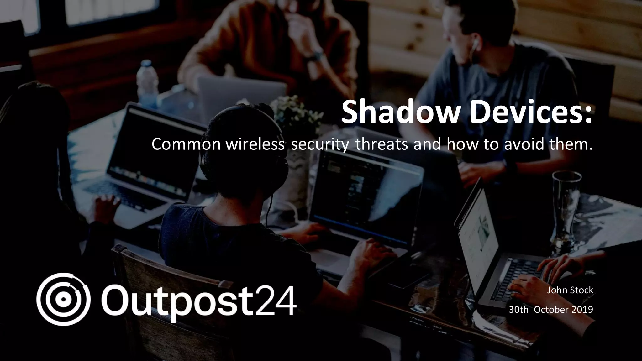 Outpost24 Template
2019
Shadow Devices:
Common wireless security threats and how to avoid them.
John Stock
30th October 2019
 