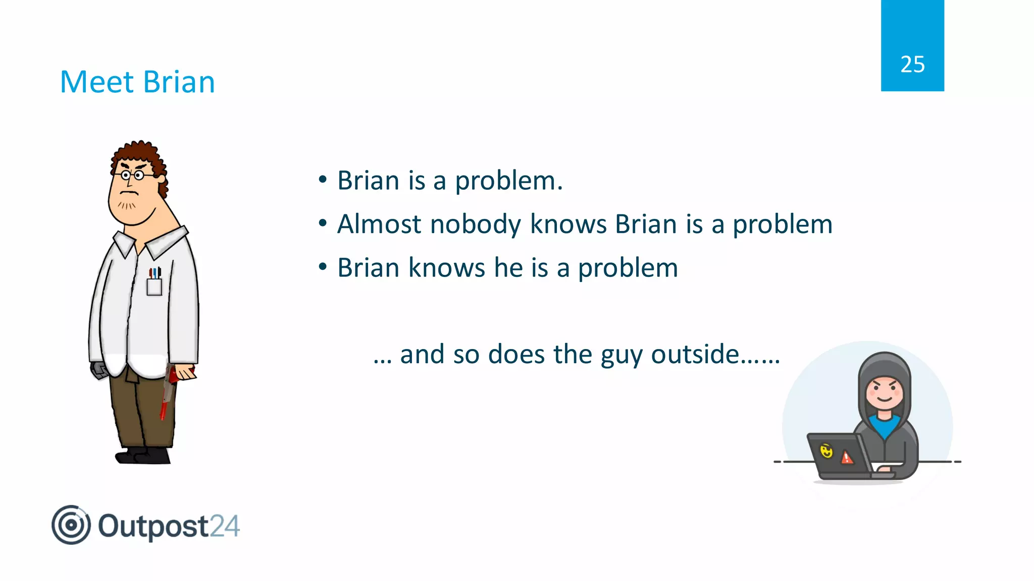 Meet Brian
25
• Brian is a problem.
• Almost nobody knows Brian is a problem
• Brian knows he is a problem
… and so does the guy outside……
 