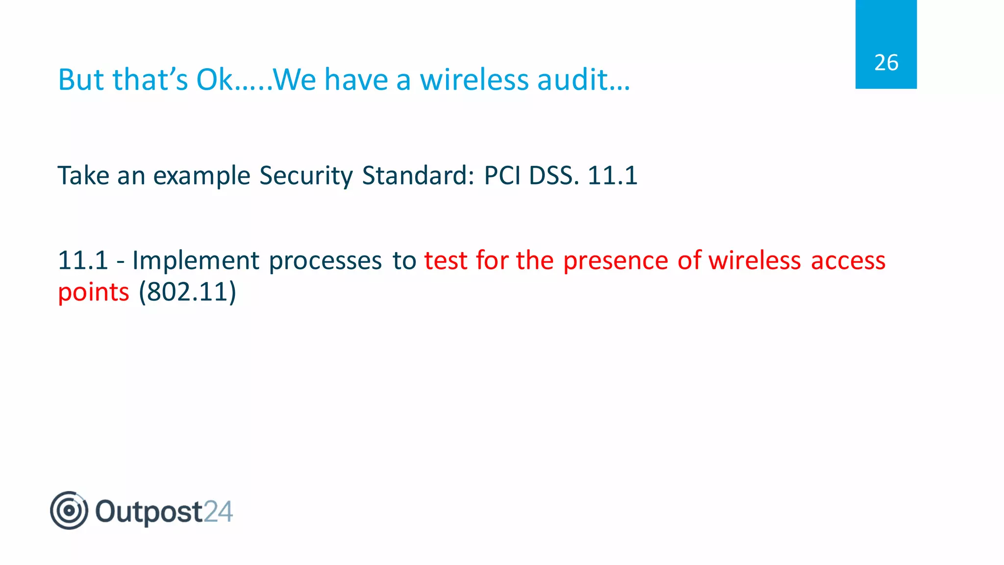 But that’s Ok…..We have a wireless audit…
Take an example Security Standard: PCI DSS. 11.1
11.1 - Implement processes to test for the presence of wireless access
points (802.11)
26
 